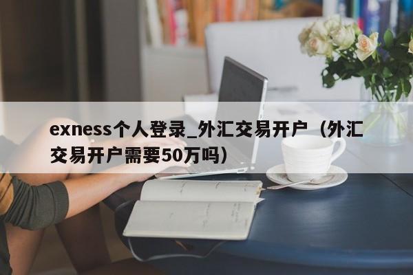 exness个人登录_外汇交易开户（外汇交易开户需要50万吗）