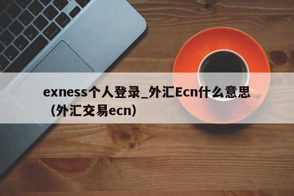 exness个人登录_外汇Ecn什么意思（外汇交易ecn）