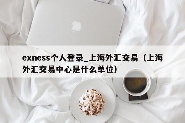 exness个人登录_上海外汇交易（上海外汇交易中心是什么单位）