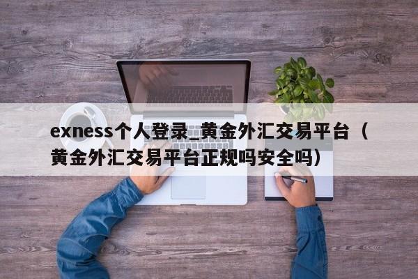 exness个人登录_黄金外汇交易平台（黄金外汇交易平台正规吗安全吗）
