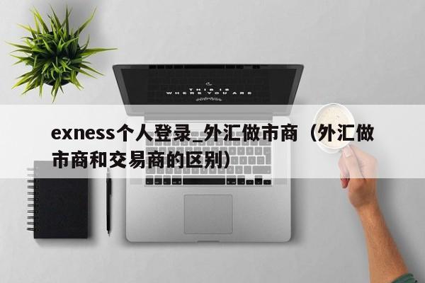 exness个人登录_外汇做市商（外汇做市商和交易商的区别）