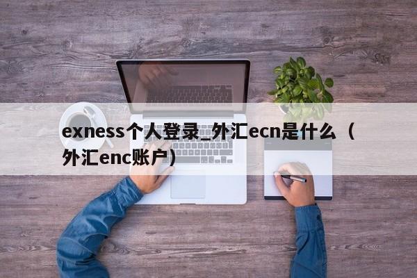 exness个人登录_外汇ecn是什么（外汇enc账户）