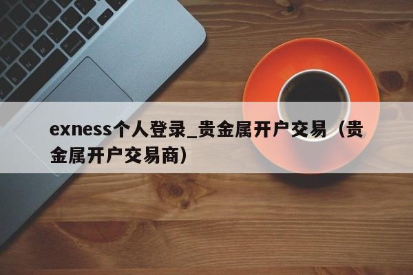 exness个人登录_贵金属开户交易（贵金属开户交易商）