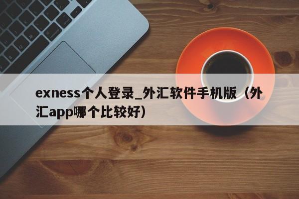 exness个人登录_外汇软件手机版（外汇app哪个比较好）
