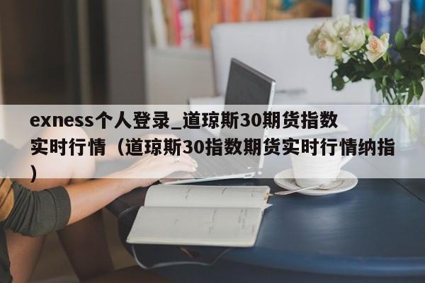 exness个人登录_道琼斯30期货指数实时行情（道琼斯30指数期货实时行情纳指）
