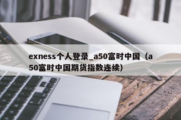 exness个人登录_a50富时中国（a50富时中国期货指数连续）