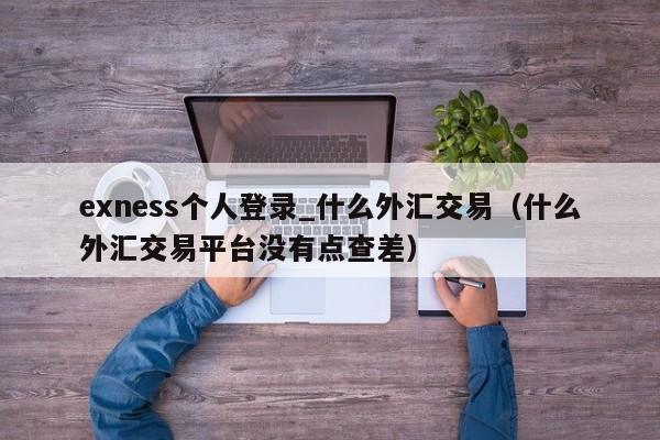 exness个人登录_什么外汇交易（什么外汇交易平台没有点查差）