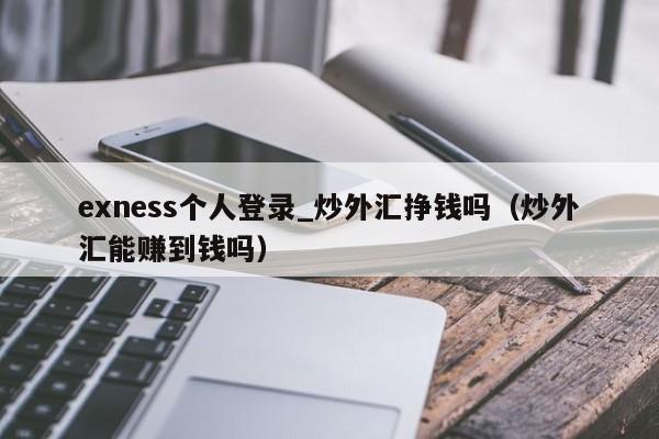 exness个人登录_炒外汇挣钱吗（炒外汇能赚到钱吗）