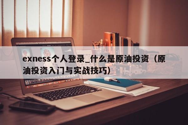 exness个人登录_什么是原油投资（原油投资入门与实战技巧）