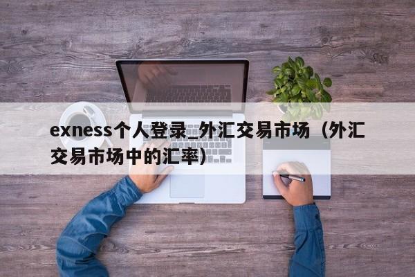 exness个人登录_外汇交易市场（外汇交易市场中的汇率）