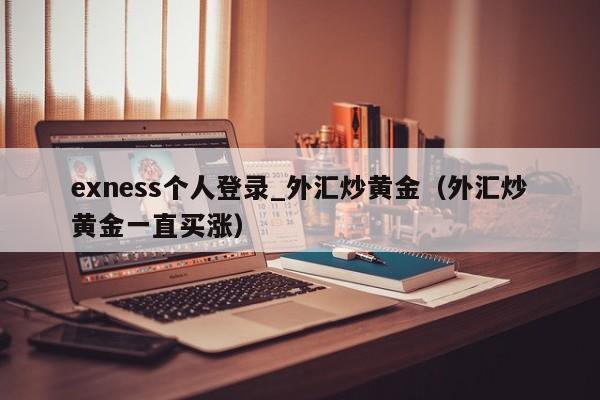exness个人登录_外汇炒黄金（外汇炒黄金一直买涨）