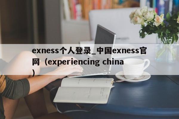 exness个人登录_中国exness官网（experiencing china）