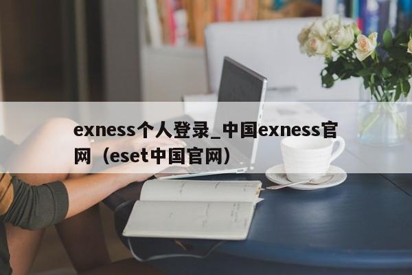 exness个人登录_中国exness官网（eset中国官网）