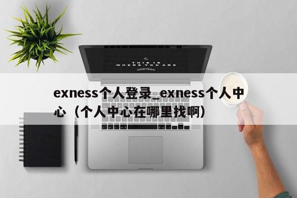 exness个人登录_exness个人中心（个人中心在哪里找啊）