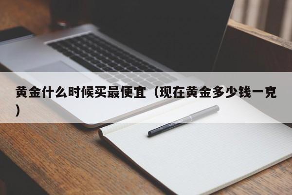 黄金什么时候买最便宜（现在黄金多少钱一克）