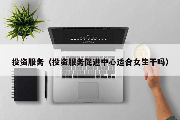 投资服务（投资服务促进中心适合女生干吗）