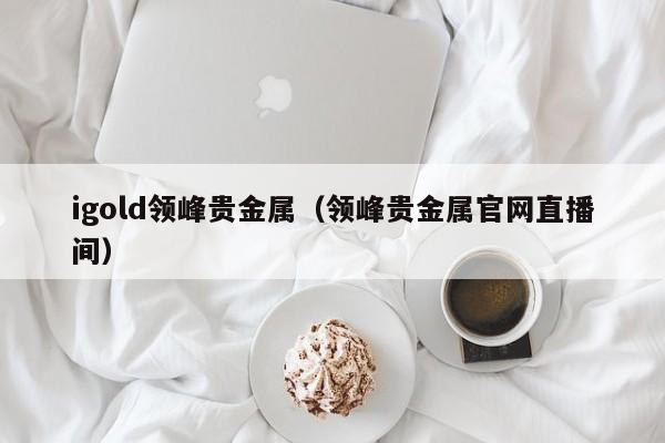 igold领峰贵金属（领峰贵金属官网直播间）