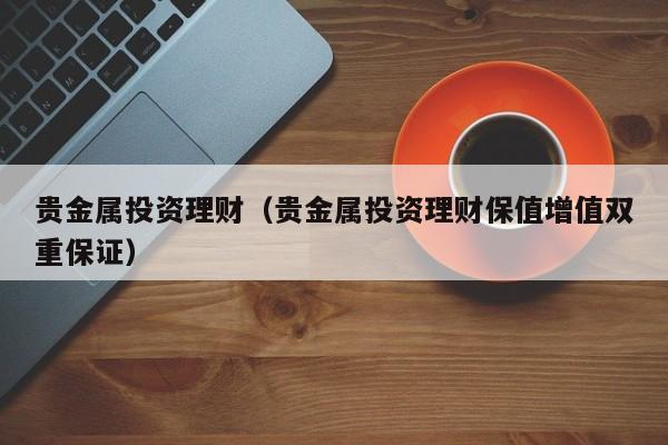 贵金属投资理财（贵金属投资理财保值增值双重保证）