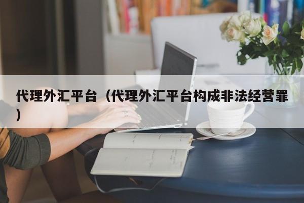 代理外汇平台（代理外汇平台构成非法经营罪）
