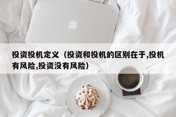 投资投机定义（投资和投机的区别在于,投机有风险,投资没有风险）