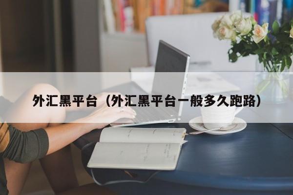 外汇黑平台（外汇黑平台一般多久跑路）