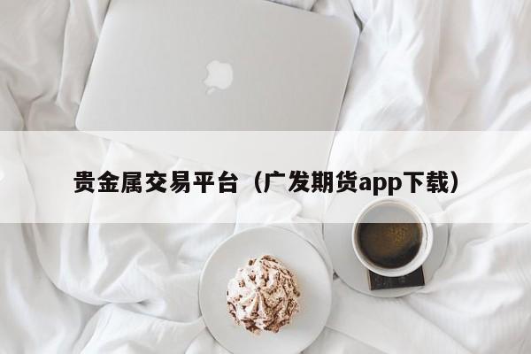 贵金属交易平台（广发期货app下载）
