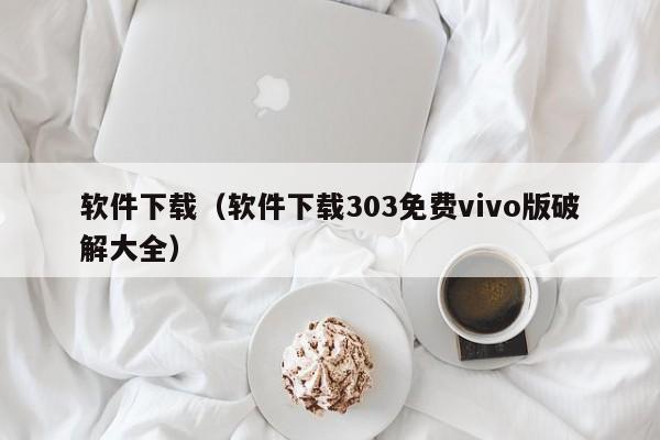 软件下载（软件下载303免费vivo版破解大全）