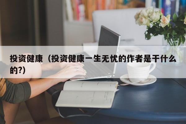 投资健康（投资健康一生无忧的作者是干什么的?）