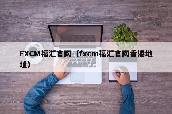 FXCM福汇官网（fxcm福汇官网香港地址）