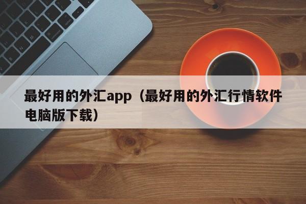 最好用的外汇app（最好用的外汇行情软件电脑版下载）