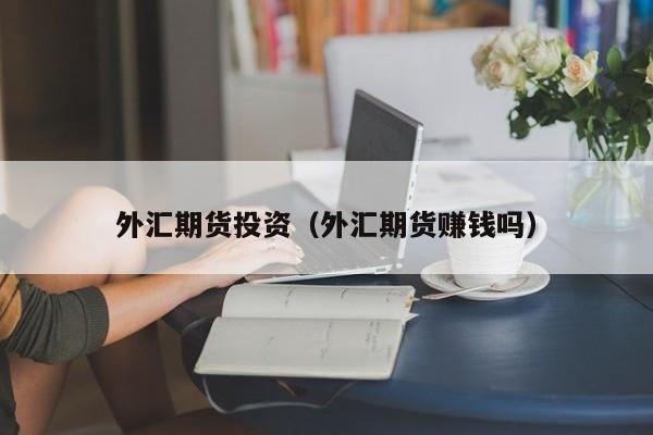 外汇期货投资（外汇期货赚钱吗）