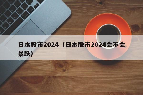 日本股市2024（日本股市2024会不会暴跌）