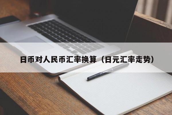 日币对人民币汇率换算（日元汇率走势）