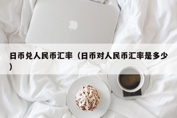 日币兑人民币汇率（日币对人民币汇率是多少）