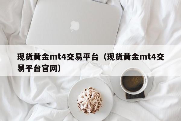 现货黄金mt4交易平台（现货黄金mt4交易平台官网）