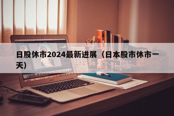 日股休市2024最新进展（日本股市休市一天）