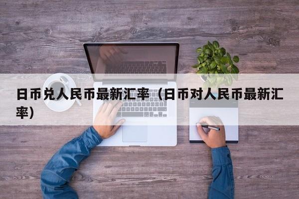 日币兑人民币最新汇率（日币对人民币最新汇率）