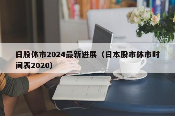 日股休市2024最新进展（日本股市休市时间表2020）