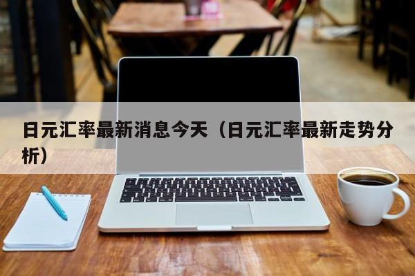 日元汇率最新消息今天（日元汇率最新走势分析）