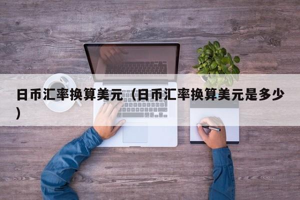 日币汇率换算美元（日币汇率换算美元是多少）
