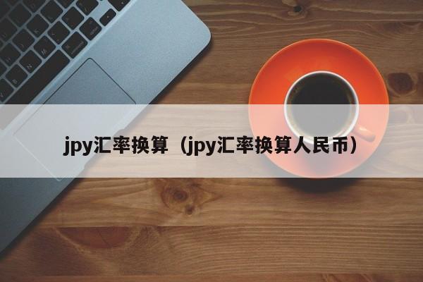 jpy汇率换算（jpy汇率换算人民币）