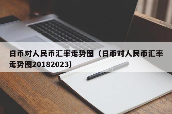 日币对人民币汇率走势图（日币对人民币汇率走势图20182023）
