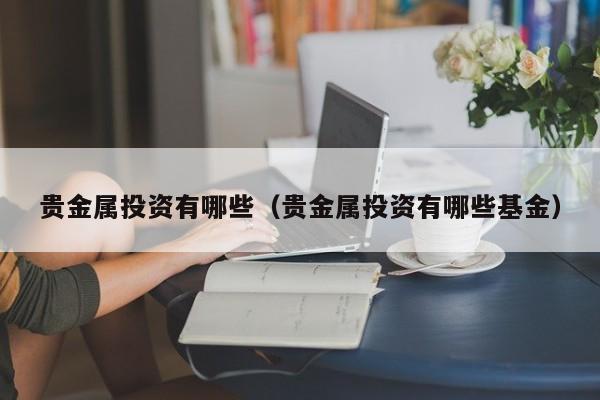 贵金属投资有哪些（贵金属投资有哪些基金）