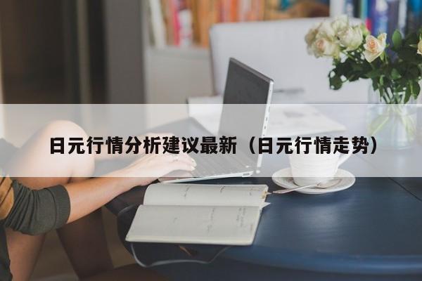 日元行情分析建议最新（日元行情走势）