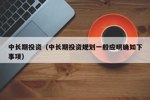 中长期投资（中长期投资规划一般应明确如下事项）