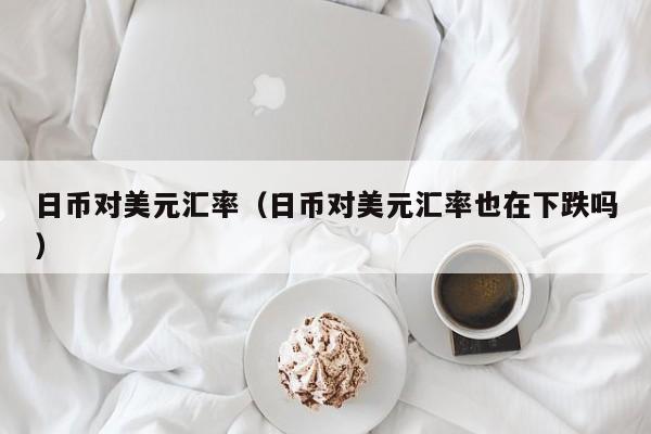 日币对美元汇率（日币对美元汇率也在下跌吗）