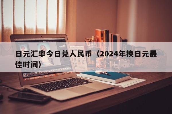 日元汇率今日兑人民币（2024年换日元最佳时间）