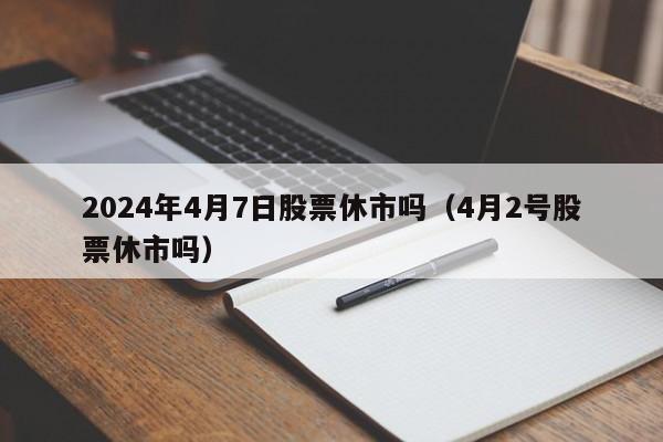 2024年4月7日股票休市吗（4月2号股票休市吗）