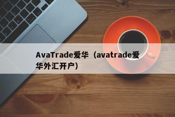 AvaTrade爱华（avatrade爱华外汇开户）