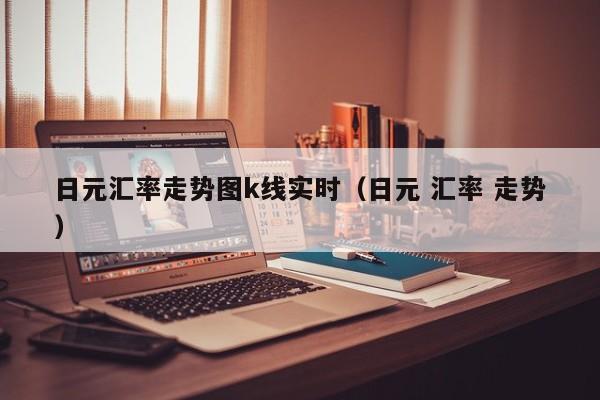 日元汇率走势图k线实时（日元 汇率 走势）